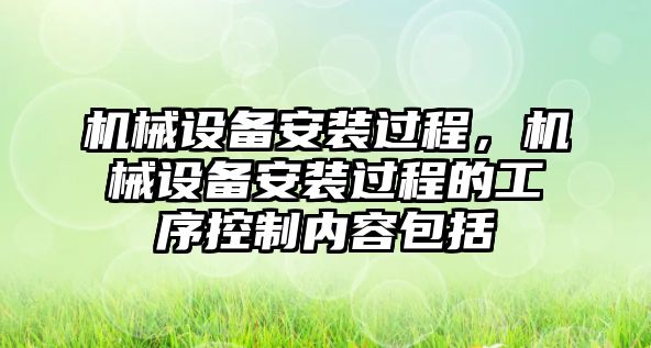 機(jī)械設(shè)備安裝過(guò)程，機(jī)械設(shè)備安裝過(guò)程的工序控制內(nèi)容包括