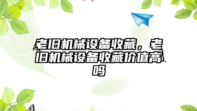 老舊機械設備收藏，老舊機械設備收藏價值高嗎