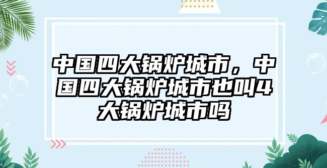 中國(guó)四大鍋爐城市，中國(guó)四大鍋爐城市也叫4大鍋爐城市嗎