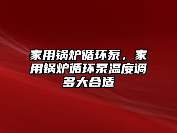 家用鍋爐循環泵，家用鍋爐循環泵溫度調多大合適