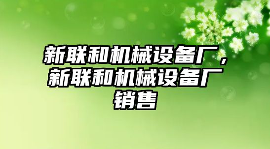 新聯(lián)和機(jī)械設(shè)備廠，新聯(lián)和機(jī)械設(shè)備廠銷售