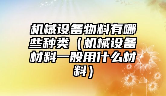 機械設(shè)備物料有哪些種類（機械設(shè)備材料一般用什么材料）