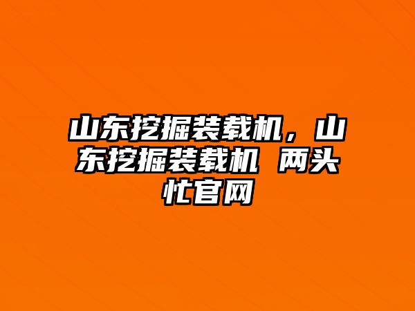 山東挖掘裝載機，山東挖掘裝載機 兩頭忙官網