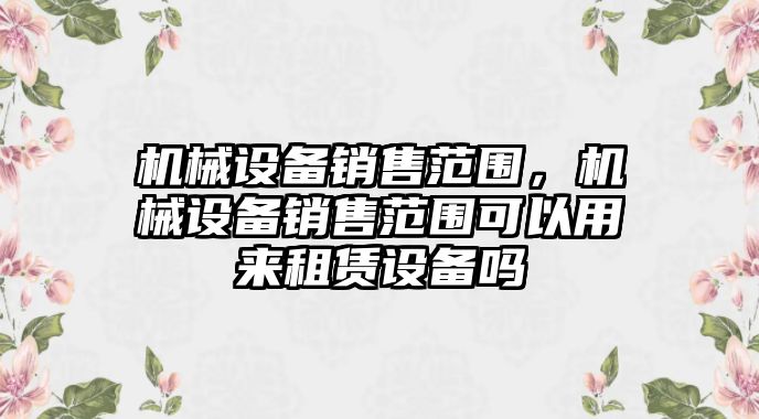 機(jī)械設(shè)備銷(xiāo)售范圍，機(jī)械設(shè)備銷(xiāo)售范圍可以用來(lái)租賃設(shè)備嗎