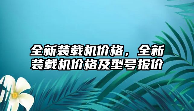 全新裝載機(jī)價(jià)格，全新裝載機(jī)價(jià)格及型號(hào)報(bào)價(jià)