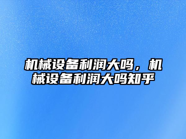 機械設備利潤大嗎，機械設備利潤大嗎知乎