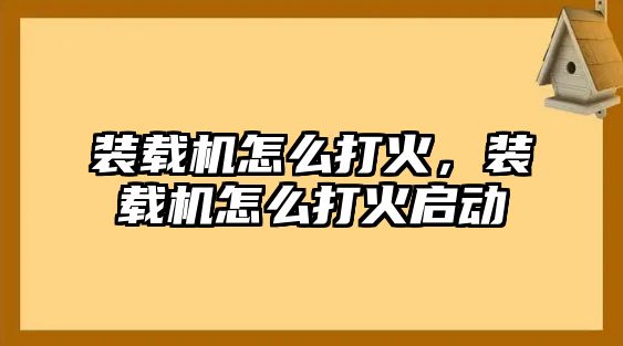 裝載機怎么打火，裝載機怎么打火啟動