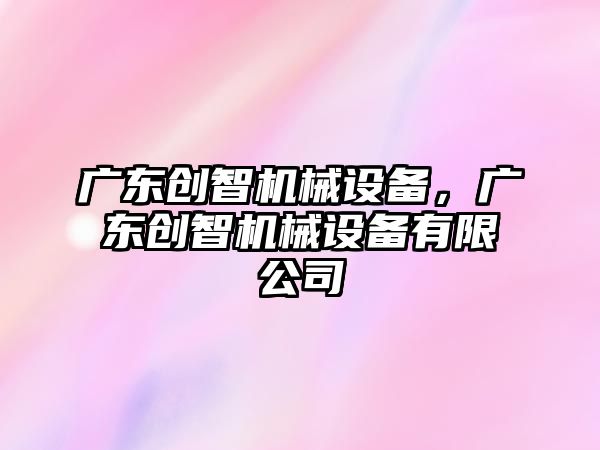 廣東創智機械設備，廣東創智機械設備有限公司