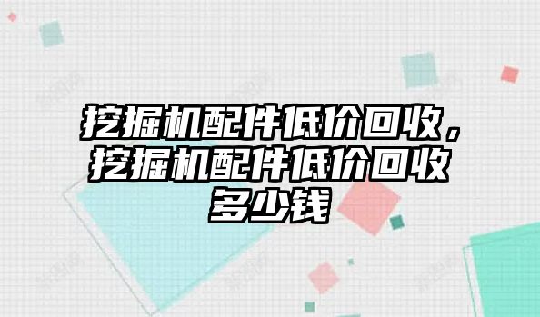 挖掘機配件低價回收，挖掘機配件低價回收多少錢