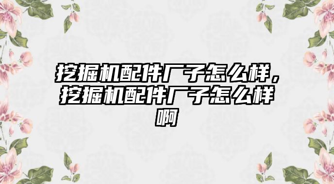 挖掘機配件廠子怎么樣，挖掘機配件廠子怎么樣啊