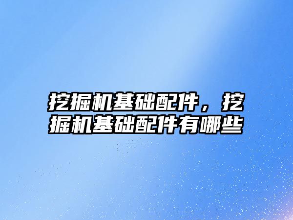 挖掘機基礎配件，挖掘機基礎配件有哪些