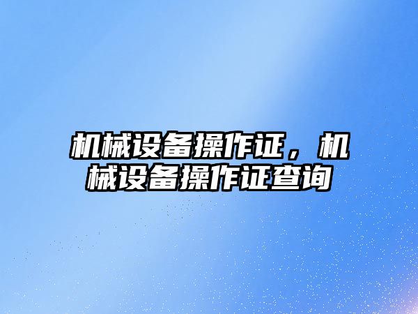 機械設(shè)備操作證，機械設(shè)備操作證查詢