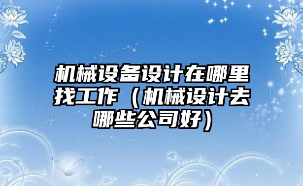 機械設備設計在哪里找工作（機械設計去哪些公司好）