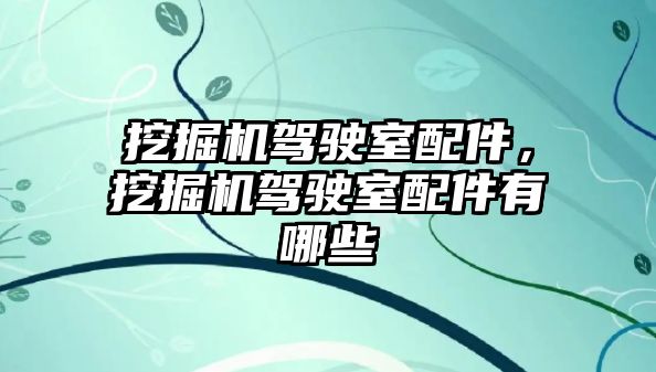 挖掘機駕駛室配件，挖掘機駕駛室配件有哪些