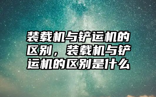 裝載機與鏟運機的區別，裝載機與鏟運機的區別是什么