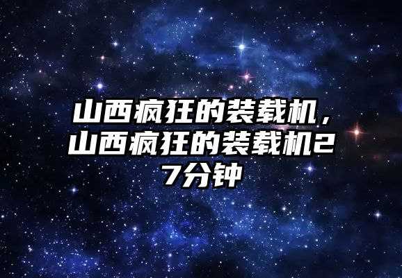 山西瘋狂的裝載機，山西瘋狂的裝載機27分鐘