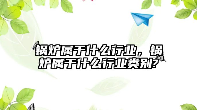 鍋爐屬于什么行業，鍋爐屬于什么行業類別?