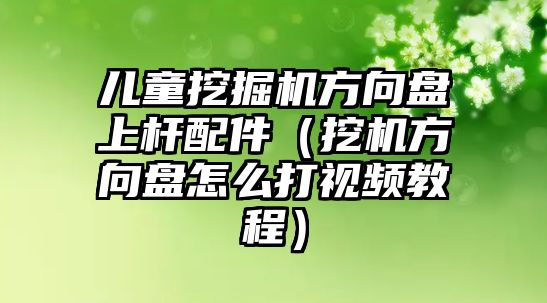 兒童挖掘機方向盤上桿配件（挖機方向盤怎么打視頻教程）