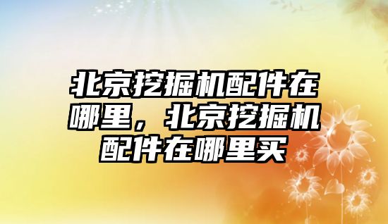 北京挖掘機配件在哪里，北京挖掘機配件在哪里買