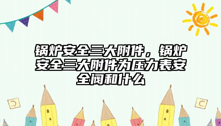 鍋爐安全三大附件，鍋爐安全三大附件為壓力表安全閥和什么