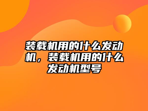 裝載機用的什么發動機，裝載機用的什么發動機型號