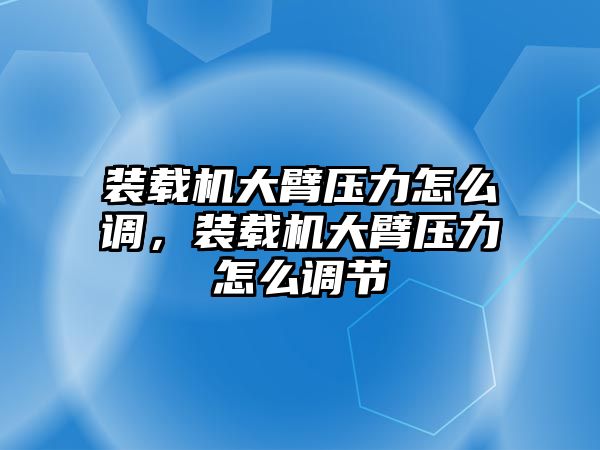 裝載機大臂壓力怎么調，裝載機大臂壓力怎么調節