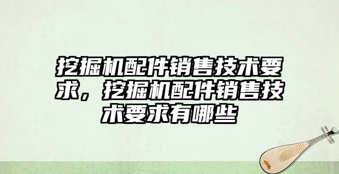 挖掘機配件銷售技術要求，挖掘機配件銷售技術要求有哪些