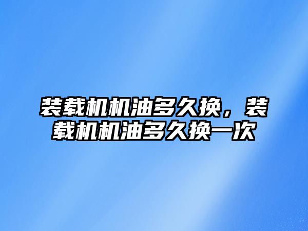 裝載機機油多久換，裝載機機油多久換一次