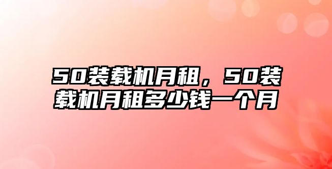 50裝載機月租，50裝載機月租多少錢一個月