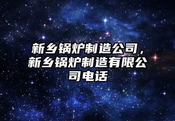 新鄉鍋爐制造公司，新鄉鍋爐制造有限公司電話