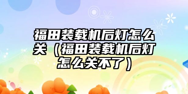 福田裝載機后燈怎么關（福田裝載機后燈怎么關不了）