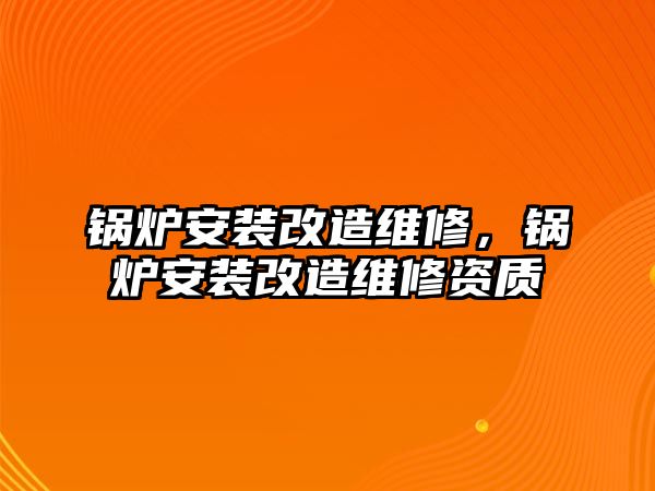 鍋爐安裝改造維修，鍋爐安裝改造維修資質(zhì)