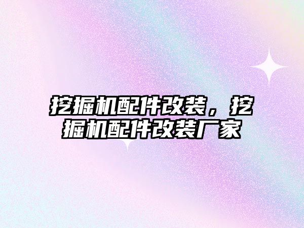 挖掘機配件改裝，挖掘機配件改裝廠家