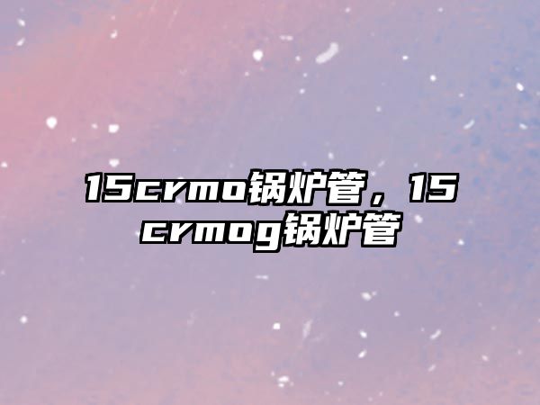 15crmo鍋爐管，15crmog鍋爐管