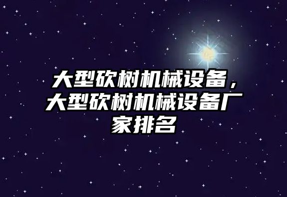 大型砍樹機械設備，大型砍樹機械設備廠家排名