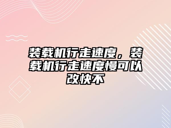 裝載機行走速度，裝載機行走速度慢可以改快不