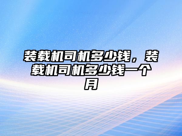 裝載機(jī)司機(jī)多少錢，裝載機(jī)司機(jī)多少錢一個(gè)月