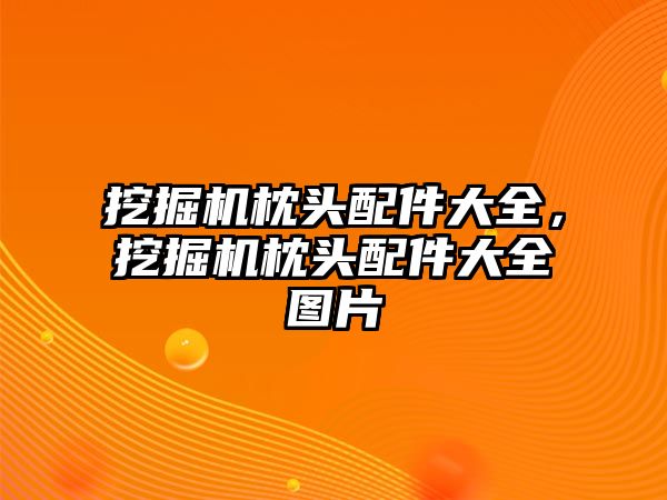 挖掘機枕頭配件大全，挖掘機枕頭配件大全圖片