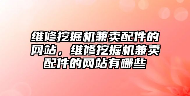 維修挖掘機兼賣配件的網(wǎng)站，維修挖掘機兼賣配件的網(wǎng)站有哪些