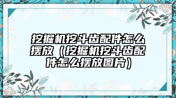 挖掘機挖斗齒配件怎么擺放（挖掘機挖斗齒配件怎么擺放圖片）