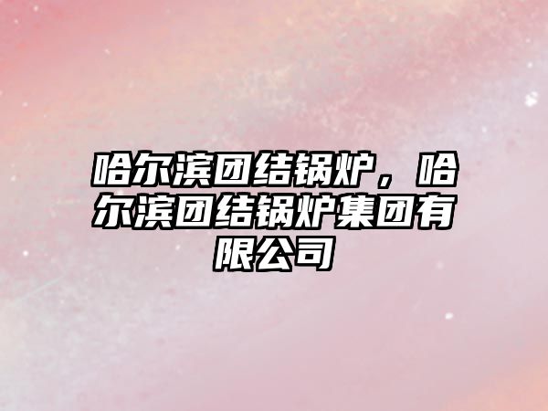 哈爾濱團結鍋爐，哈爾濱團結鍋爐集團有限公司