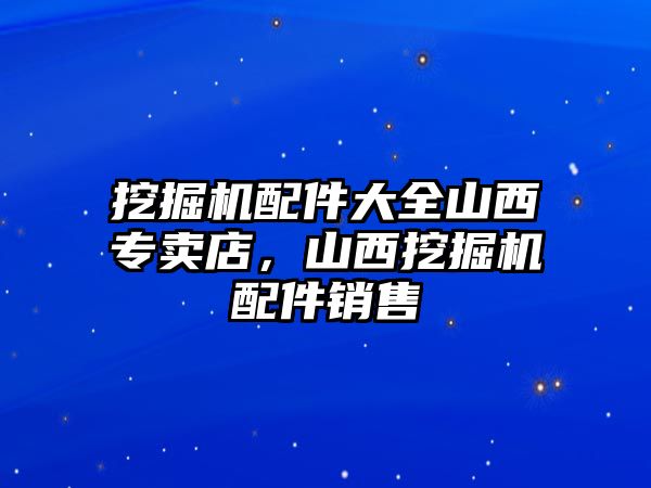 挖掘機配件大全山西專賣店，山西挖掘機配件銷售