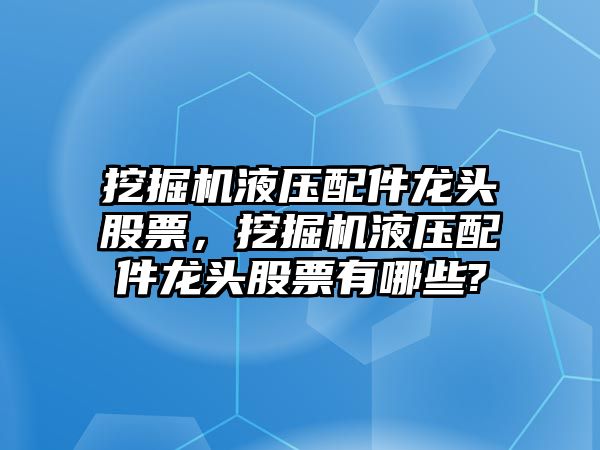 挖掘機液壓配件龍頭股票，挖掘機液壓配件龍頭股票有哪些?