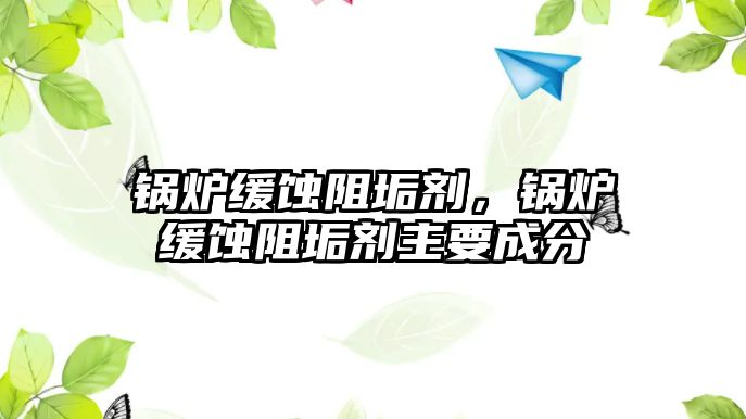 鍋爐緩蝕阻垢劑，鍋爐緩蝕阻垢劑主要成分