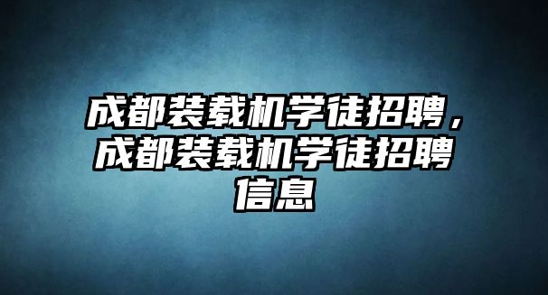 成都裝載機(jī)學(xué)徒招聘，成都裝載機(jī)學(xué)徒招聘信息