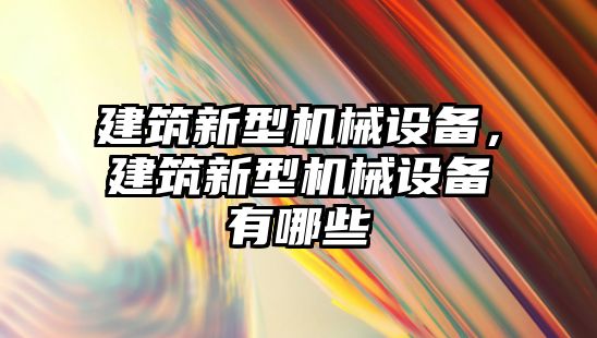 建筑新型機械設備，建筑新型機械設備有哪些