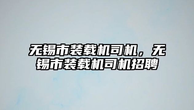 無錫市裝載機司機，無錫市裝載機司機招聘