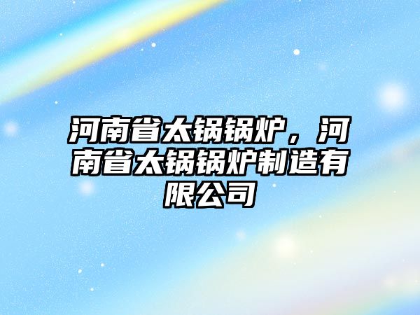 河南省太鍋鍋爐，河南省太鍋鍋爐制造有限公司