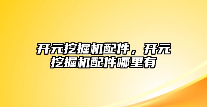 開元挖掘機配件，開元挖掘機配件哪里有