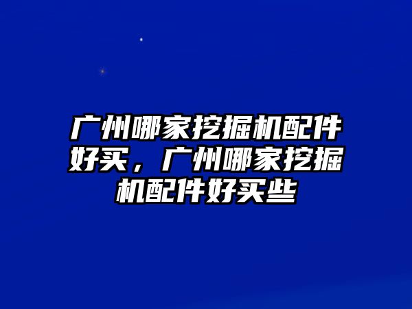 廣州哪家挖掘機配件好買，廣州哪家挖掘機配件好買些